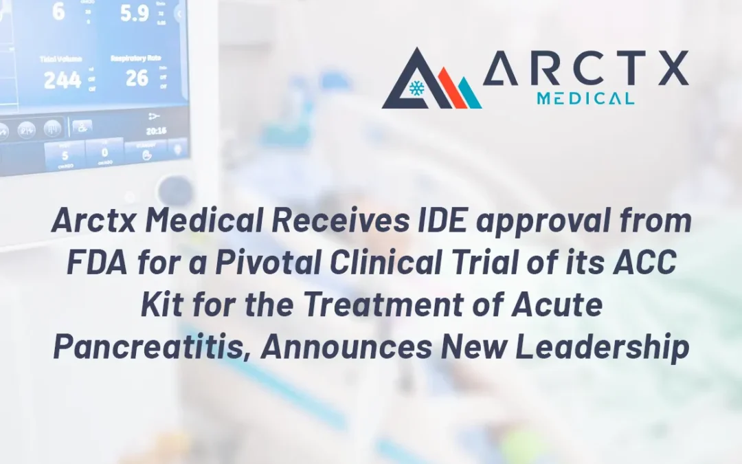 Arctx Medical Receives IDE approval from FDA for a Pivotal Clinical Trial of its ACC Kit for the Treatment of Acute Pancreatitis, Announces New Leadership